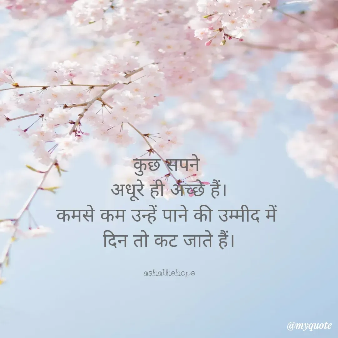 Quote by Asha Sahani - कुछ सपने 
अधूरे ही अच्छे हैं।
कमसे कम उन्हें पाने की उम्मीद में 
दिन तो कट जाते हैं।

ashathehope - Made using Quotes Creator App, Post Maker App