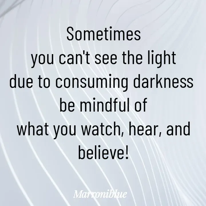 Quote by Marroni Blue - Sometimes
you can't see the light
due to consuming darkness 
be mindful of
what you watch, hear, and believe! - Made using Quotes Creator App, Post Maker App