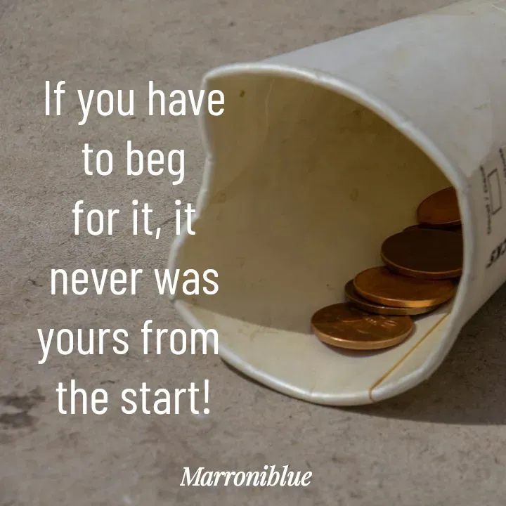 Quote by Marroni Blue - If you have to beg
for it, it never was yours from 
the start! - Made using Quotes Creator App, Post Maker App
