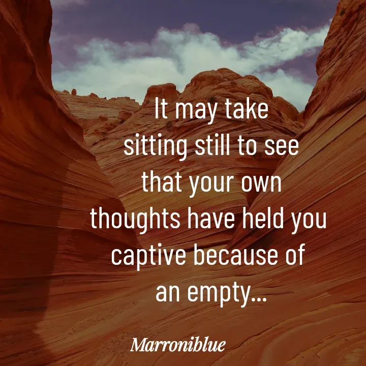 Quote by Marroni Blue - It may take
sitting still to see
that your own
thoughts have held you 
captive because of 
an empty... - Made using Quotes Creator App, Post Maker App