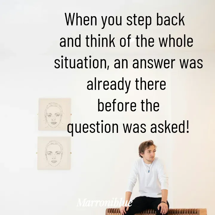 Quote by Marroni Blue - When you step back 
and think of the whole
 situation, an answer was
already there
 before the
 question was asked! - Made using Quotes Creator App, Post Maker App