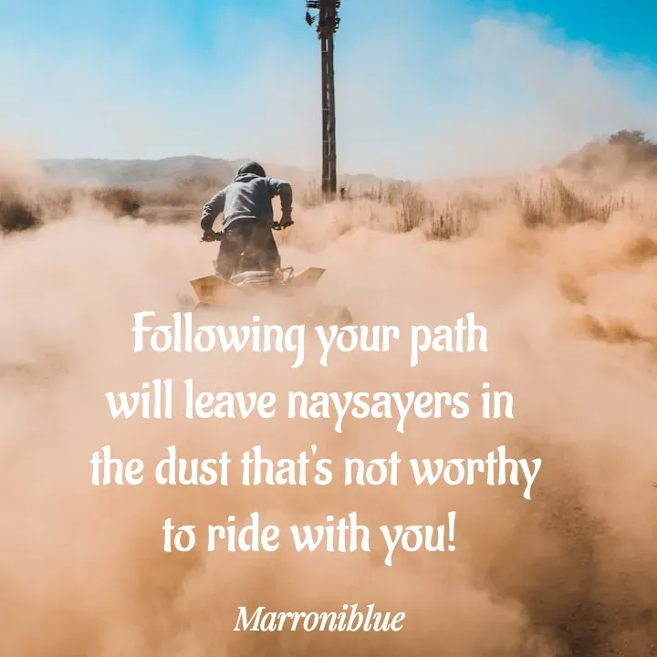 Quote by Marroni Blue - Following your path
will leave naysayers in
 the dust that's not worthy
to ride with you! - Made using Quotes Creator App, Post Maker App