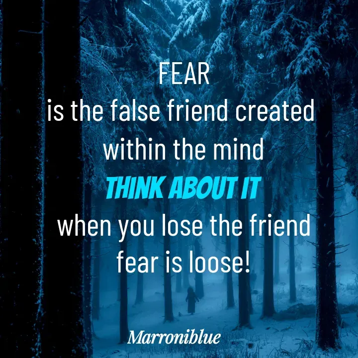Quote by Marroni Blue - FEAR
is the false friend created 
within the mind
think about it 
when you lose the friend
fear is loose! - Made using Quotes Creator App, Post Maker App