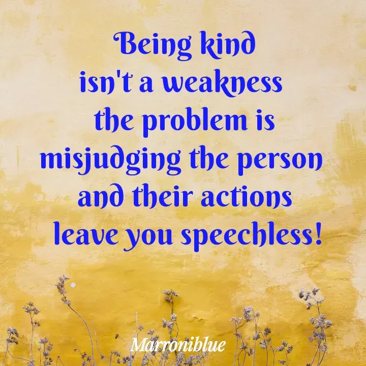 Quote by Marroni Blue - Being kind
isn't a weakness 
the problem is
misjudging the person 
and their actions
 leave you speechless!
 - Made using Quotes Creator App, Post Maker App
