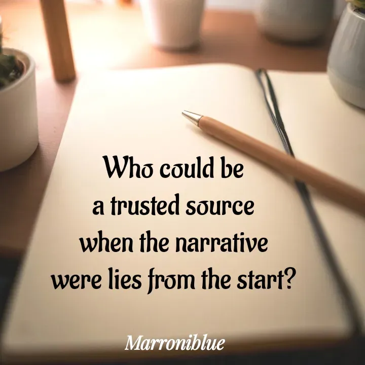Quote by Marroni Blue - Who could be
a trusted source
when the narrative
were lies from the start? - Made using Quotes Creator App, Post Maker App