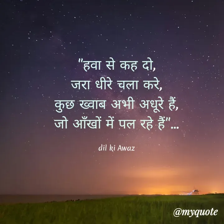 Quote by Always Smile - "हवा से कह दो,
जरा धीरे चला करे,
कुछ ख्वाब अभी अधूरे हैं,
जो आँखों में पल रहे हैं"...

dil ki Awaz - Made using Quotes Creator App, Post Maker App