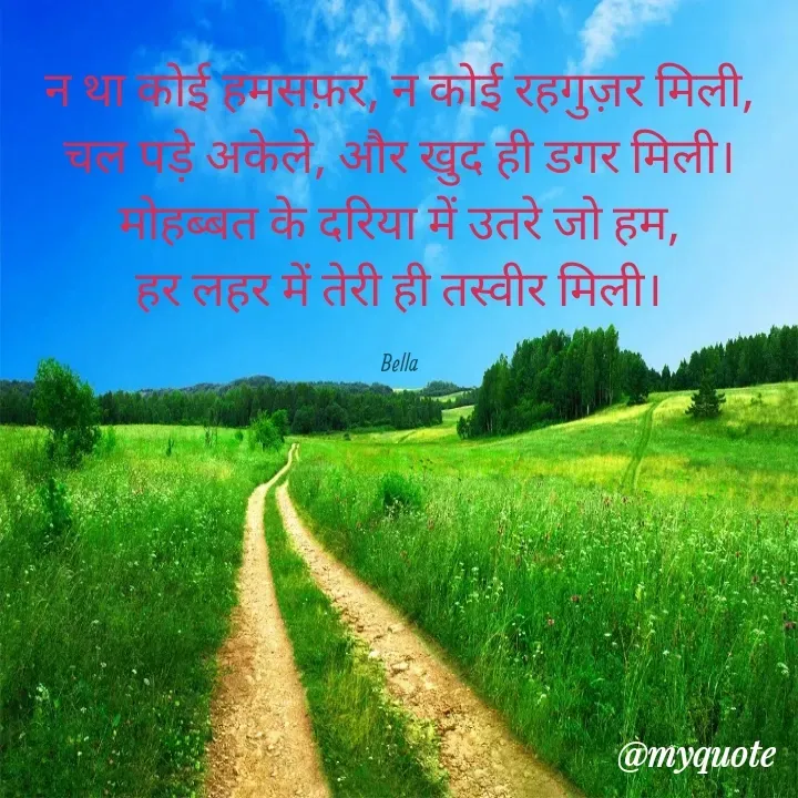 Quote by Always Smile - न था कोई हमसफ़र, न कोई रहगुज़र मिली,
चल पड़े अकेले, और खुद ही डगर मिली।
मोहब्बत के दरिया में उतरे जो हम,
हर लहर में तेरी ही तस्वीर मिली।

Bella - Made using Quotes Creator App, Post Maker App