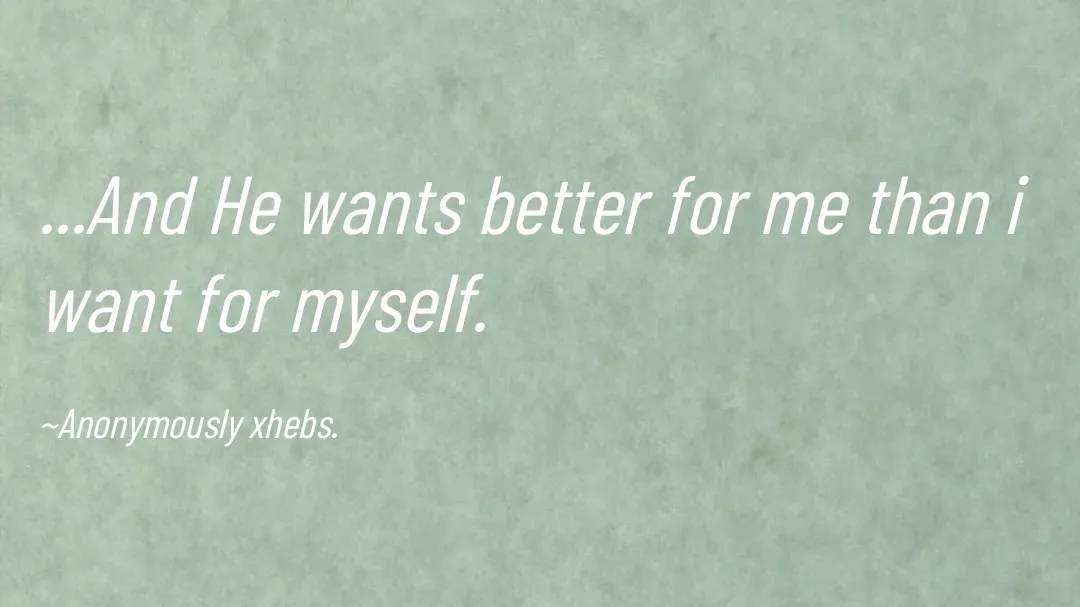 Quote by Anonymously xhebs - ...And He wants better for me than i want for myself.

~Anonymously xhebs. - Made using Quotes Creator App, Post Maker App