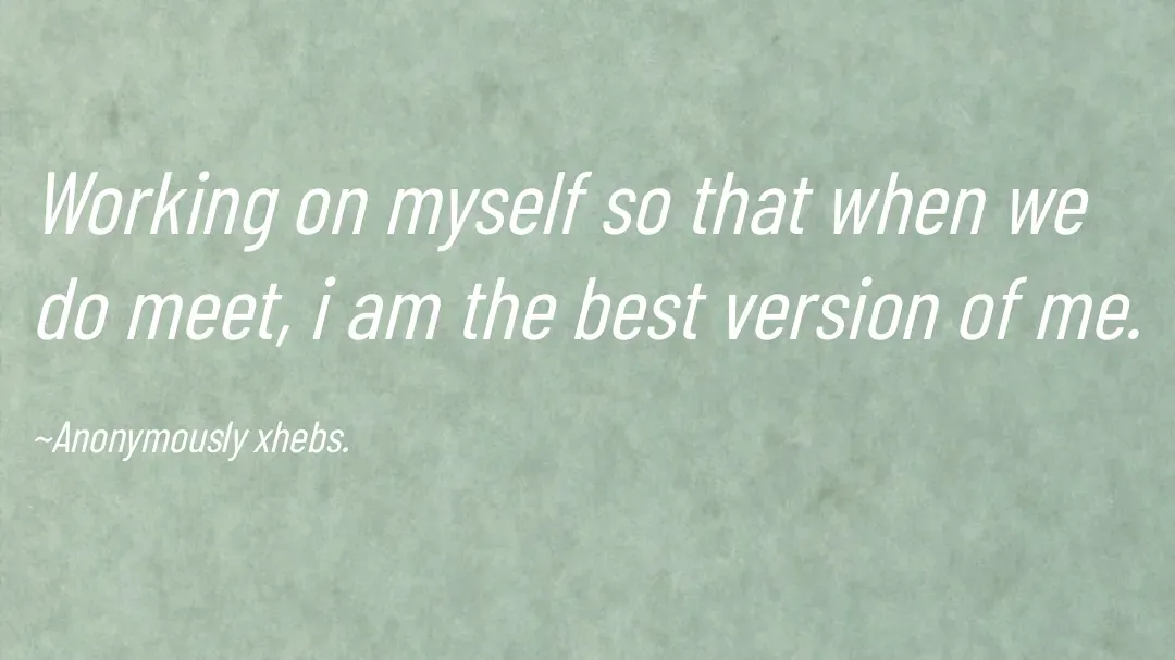 Quote by Anonymously xhebs - Working on myself so that when we do meet, i am the best version of me.

~Anonymously xhebs. - Made using Quotes Creator App, Post Maker App