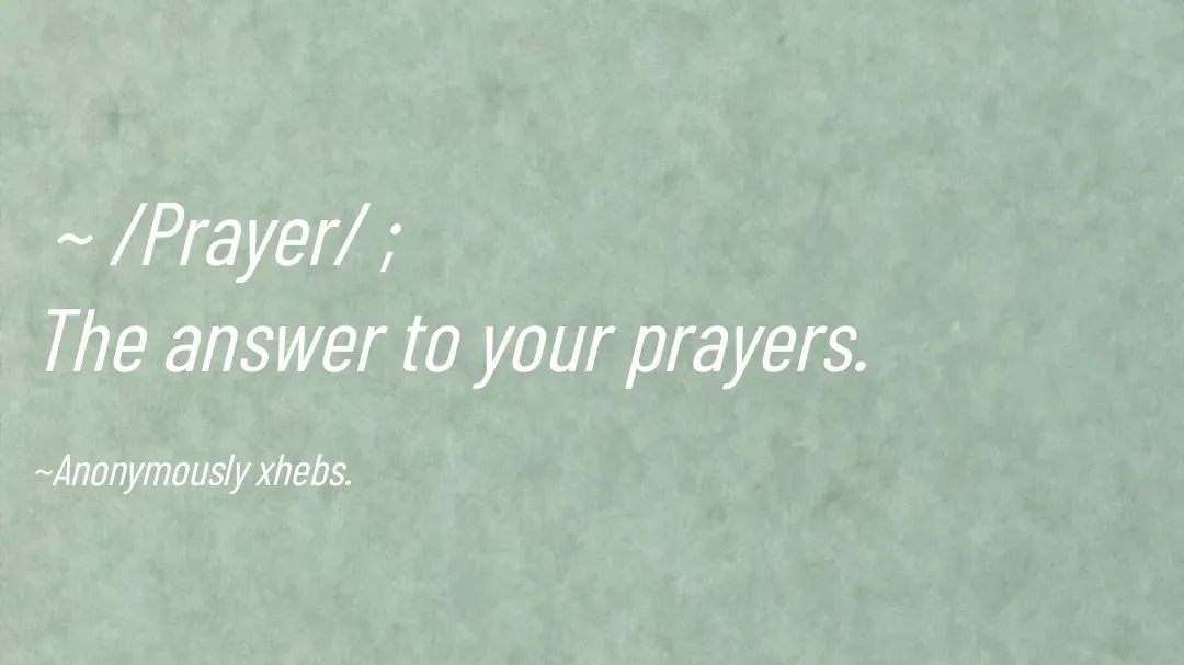 Quote by Anonymously xhebs -  ~ /Prayer/ ;
The answer to your prayers.

~Anonymously xhebs. - Made using Quotes Creator App, Post Maker App
