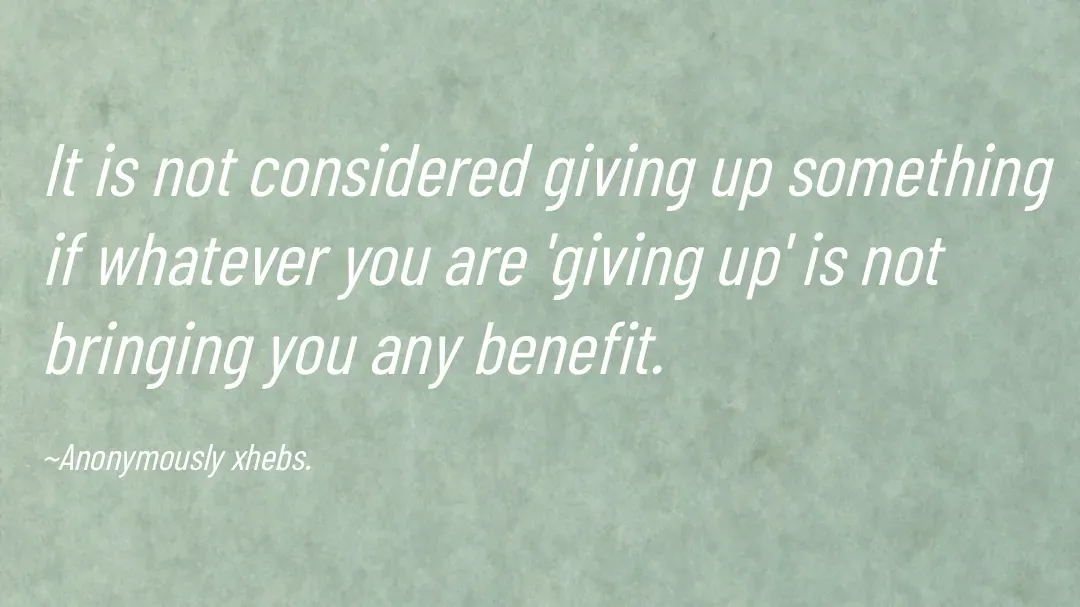 Quote by Anonymously xhebs - It is not considered giving up something if whatever you are 'giving up' is not bringing you any benefit.

~Anonymously xhebs. - Made using Quotes Creator App, Post Maker App