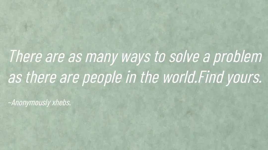 Quote by Anonymously xhebs - There are as many ways to solve a problem as there are people in the world.Find yours.

~Anonymously xhebs. - Made using Quotes Creator App, Post Maker App