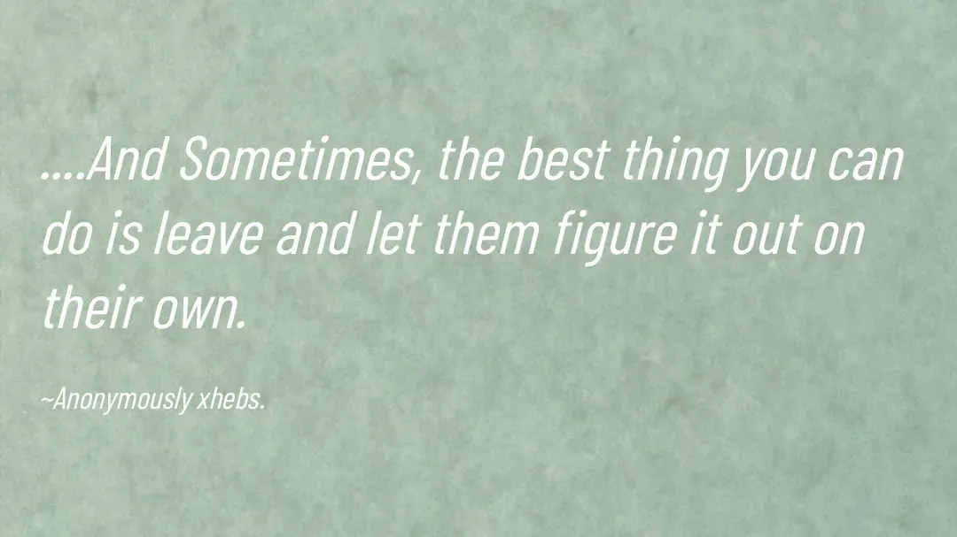 Quote by Anonymously xhebs - ....And Sometimes, the best thing you can do is leave and let them figure it out on their own.

~Anonymously xhebs. - Made using Quotes Creator App, Post Maker App