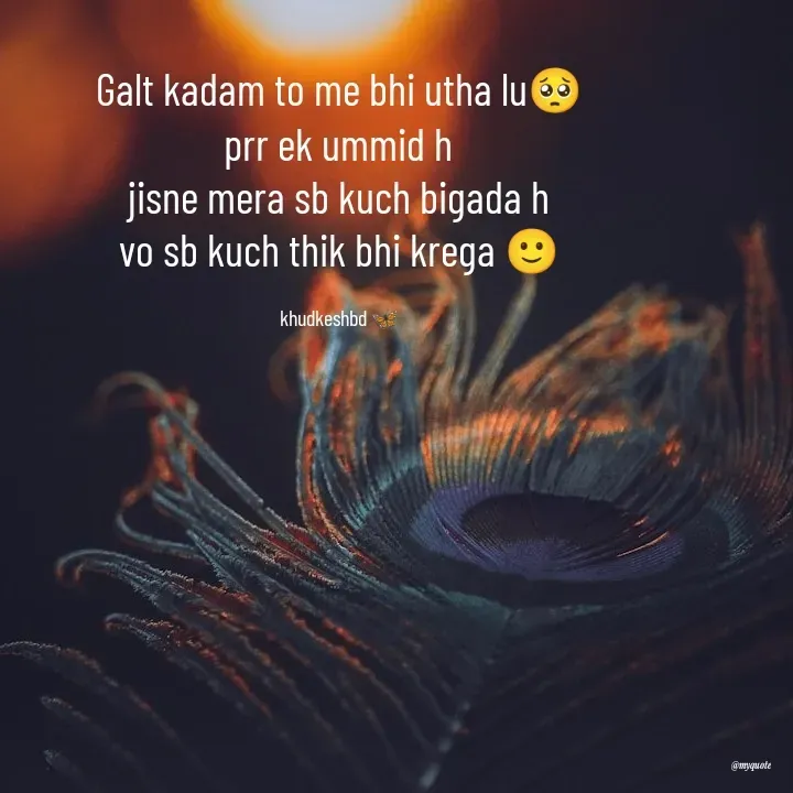 Quote by Radhika Sharma - Galt kadam to me bhi utha lu🥺
prr ek ummid h
jisne mera sb kuch bigada h
vo sb kuch thik bhi krega 🙂

khudkeshbd 🦋 - Made using Quotes Creator App, Post Maker App