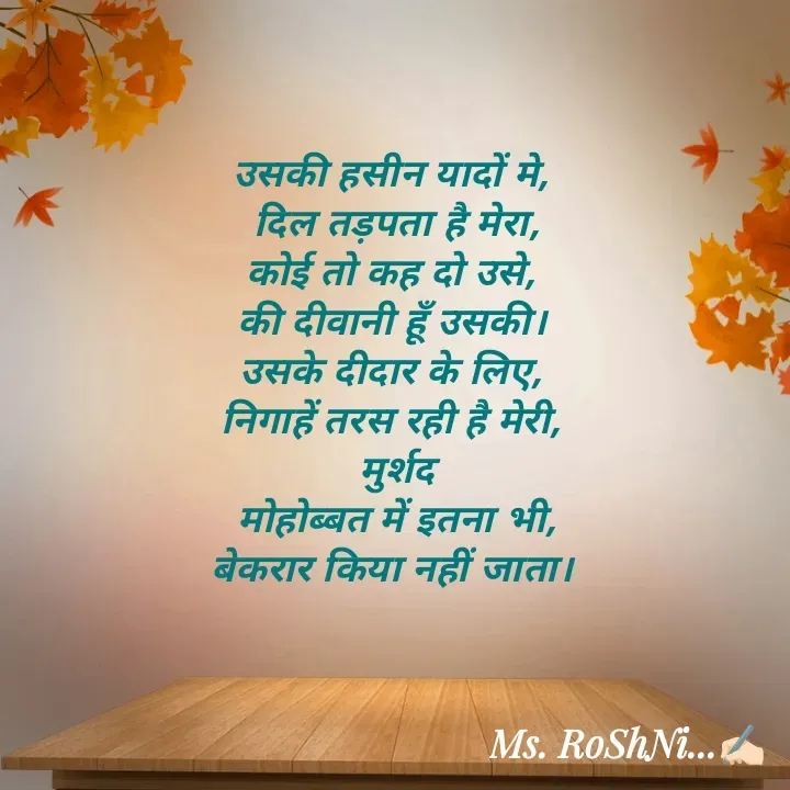 Quote by RoShAnI KaNnAkE - उसकी हसीन यादों मे, 
दिल तड़पता है मेरा,
कोई तो कह दो उसे, 
की दीवानी हूँ उसकी। 
उसके दीदार के लिए, 
निगाहें तरस रही है मेरी, 
मुर्शद
मोहोब्बत में इतना भी,
बेकरार किया नहीं जाता। 
 - Made using Quotes Creator App, Post Maker App