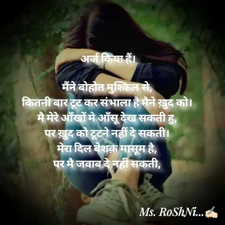 Quote by RoShAnI KaNnAkE - अर्ज किया हैं।

मैंने बोहोत मुश्किल से, 
कितनी बार टूट कर संभाला है मैने ख़ुद को। 
मै मेरे आँखों मे आँसू देख सकती हु, 
पर ख़ुद को टूटने नहीं दे सकती। 
मेरा दिल बेशक़ मासूम है, 
पर मै जवाब दे नहीं सकती, 


 - Made using Quotes Creator App, Post Maker App