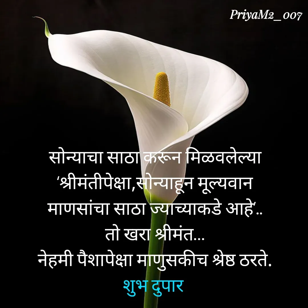 Quote by PriyaM2_007 - 
सोन्याचा साठा करून मिळवलेल्या
‘श्रीमंतीपेक्षा,सोन्याहून मूल्यवान
माणसांचा साठा ज्याच्याकडे आहे’..
तो खरा श्रीमंत…
नेहमी पैशापेक्षा माणुसकीच श्रेष्ठ ठरते.
शुभ दुपार  - Made using Quotes Creator App, Post Maker App