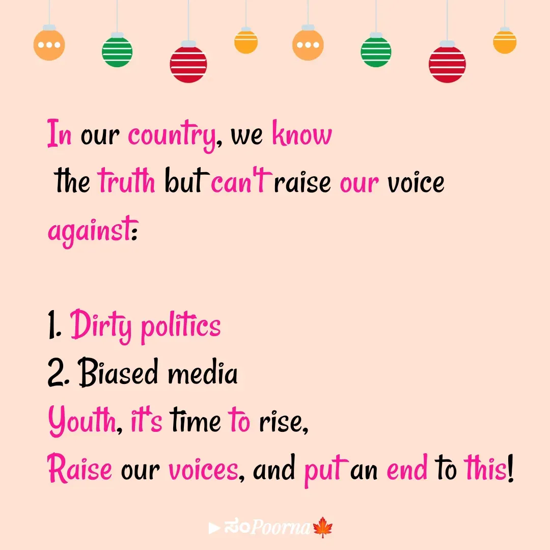 Quote by SomePoorna - In our country, we know
 the truth but can't raise our voice against:

1. Dirty politics
2. Biased media
Youth, it's time to rise,
Raise our voices, and put an end to this! - Made using Quotes Creator App, Post Maker App