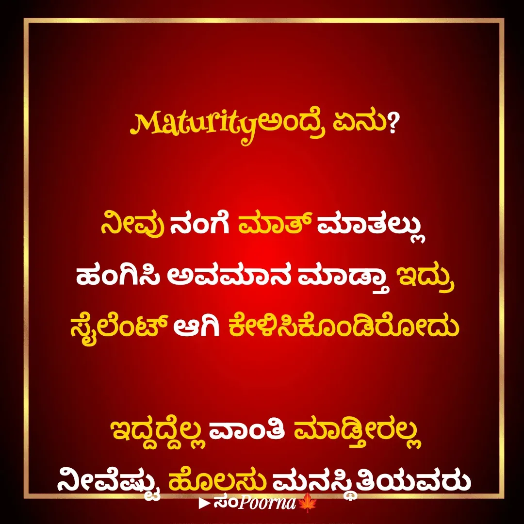 Quote by SomePoorna - Maturityಅಂದ್ರೆ ಏನು?

ನೀವು ನಂಗೆ ಮಾತ್ ಮಾತಲ್ಲು 
ಹಂಗಿಸಿ ಅವಮಾನ ಮಾಡ್ತಾ‌ ಇದ್ರು
ಸೈಲೆಂಟ್ ಆಗಿ ಕೇಳಿಸಿಕೊಂಡಿರೋದು

ಇದ್ದದ್ದೆಲ್ಲ ವಾಂತಿ ಮಾಡ್ತೀರಲ್ಲ
ನೀವೆಷ್ಟು ಹೊಲಸು ಮನಸ್ಥಿತಿಯವರು - Made using Quotes Creator App, Post Maker App
