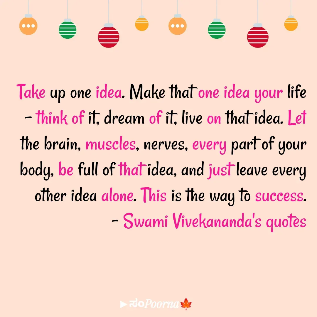 Quote by SomePoorna - Take up one idea. Make that one idea your life – think of it, dream of it, live on that idea. Let the brain, muscles, nerves, every part of your body, be full of that idea, and just leave every other idea alone. This is the way to success.
- Swami Vivekananda's quotes - Made using Quotes Creator App, Post Maker App