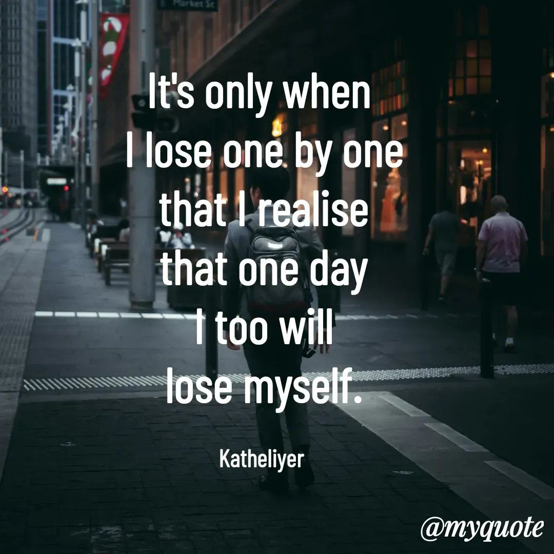 Quote by MANOHARAN ST - It's only when 
I lose one by one
that I realise
that one day
I too will
lose myself.

Katheliyer  - Made using Quotes Creator App, Post Maker App