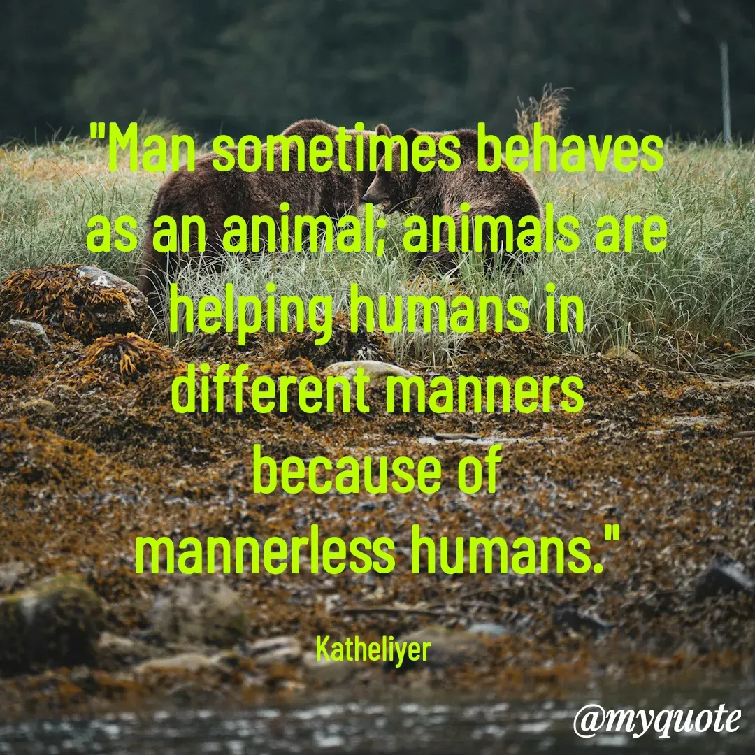 Quote by MANOHARAN ST - "Man sometimes behaves
as an animal; animals are
helping humans in
different manners
because of
mannerless humans."

Katheliyer  - Made using Quotes Creator App, Post Maker App