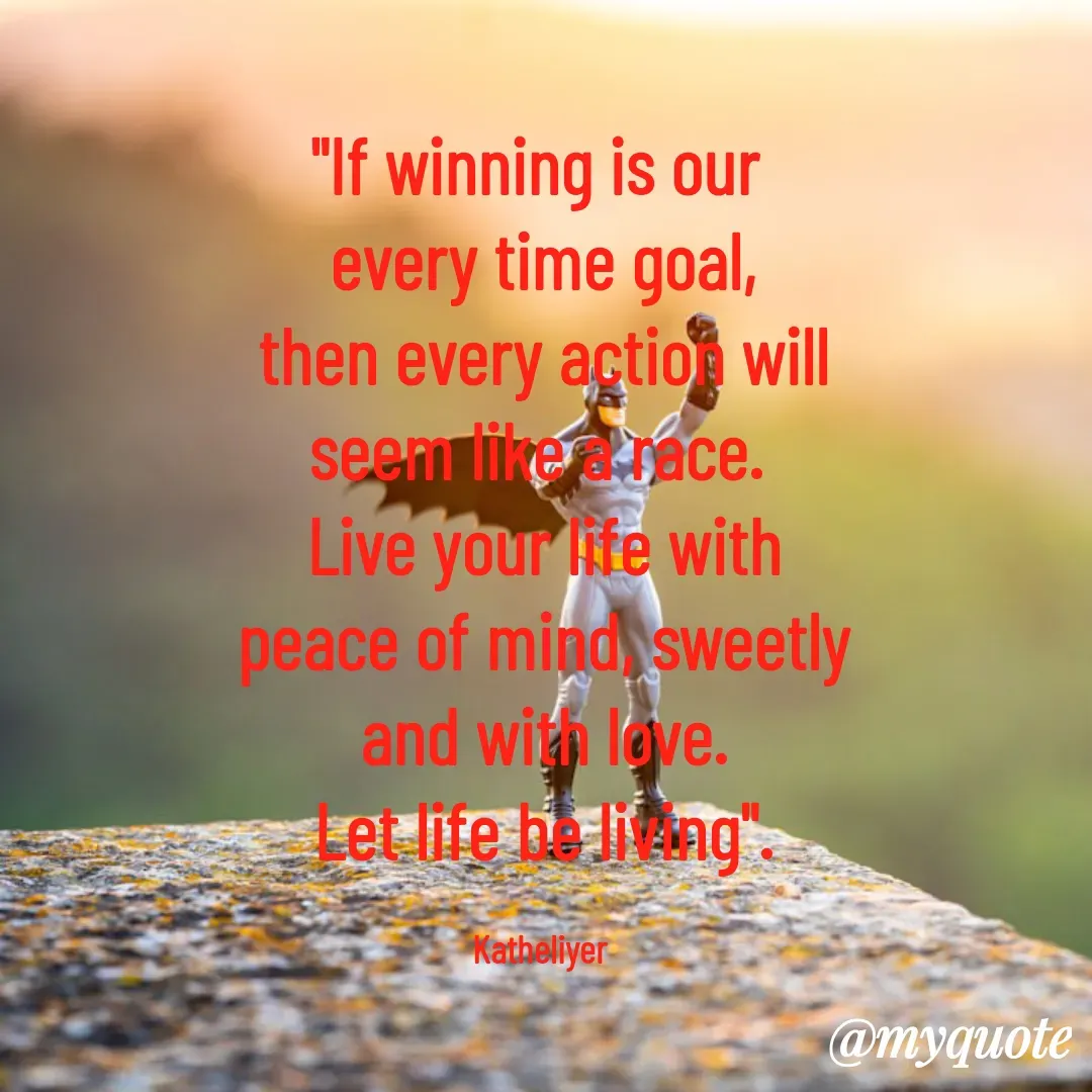 Quote by MANOHARAN ST - "If winning is our 
every time goal,
then every action will
seem like a race. 
Live your life with
peace of mind, sweetly
and with love.
Let life be living".

Katheliyer  - Made using Quotes Creator App, Post Maker App