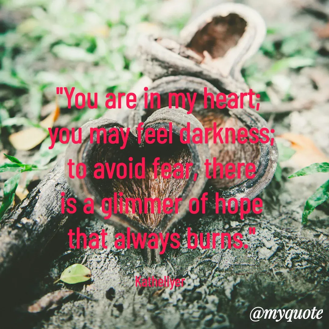Quote by MANOHARAN ST - "You are in my heart; 
you may feel darkness;
to avoid fear, there
is a glimmer of hope
that always burns."

Katheliyer  - Made using Quotes Creator App, Post Maker App