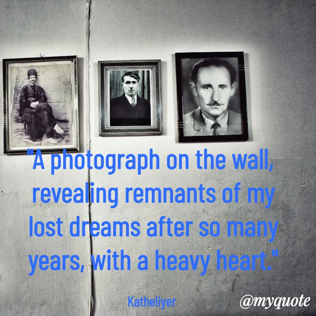 Quote by MANOHARAN ST - "A photograph on the wall, 
revealing remnants of my
lost dreams after so many
years, with a heavy heart."

Katheliyer  - Made using Quotes Creator App, Post Maker App