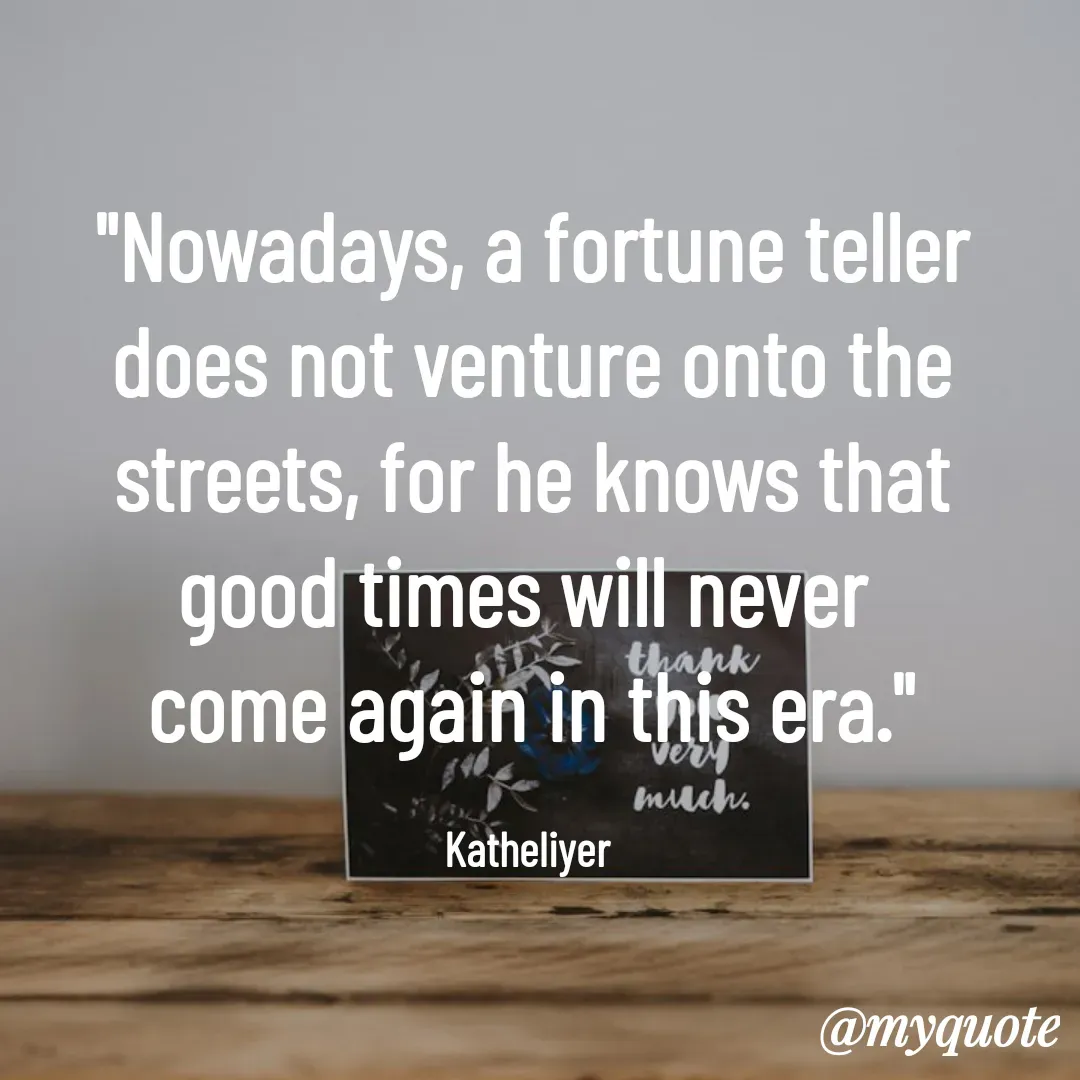 Quote by MANOHARAN ST - "Nowadays, a fortune teller
does not venture onto the
streets, for he knows that
good times will never 
come again in this era."

Katheliyer  - Made using Quotes Creator App, Post Maker App