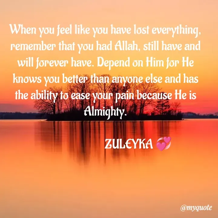 Quote by Jalika Kinteh - When you feel like you have lost everything, remember that you had Allah, still have and will forever have. Depend on Him for He knows you better than anyone else and has the ability to ease your pain because He is Almighty.

                           ZULEYKA 💞 - Made using Quotes Creator App, Post Maker App
