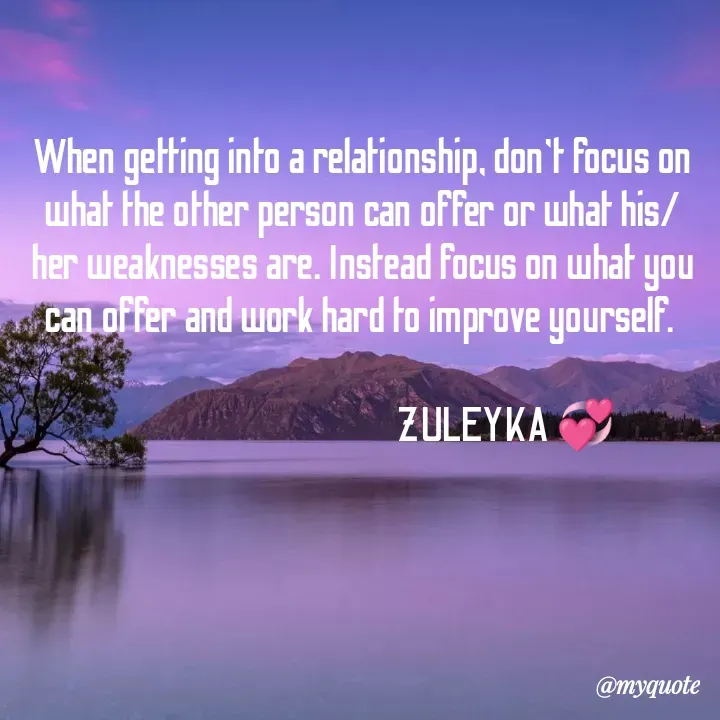 Quote by Jalika Kinteh - When getting into a relationship, don't focus on what the other person can offer or what his/her weaknesses are. Instead focus on what you can offer and work hard to improve yourself. 

                                         ZULEYKA 💞 - Made using Quotes Creator App, Post Maker App