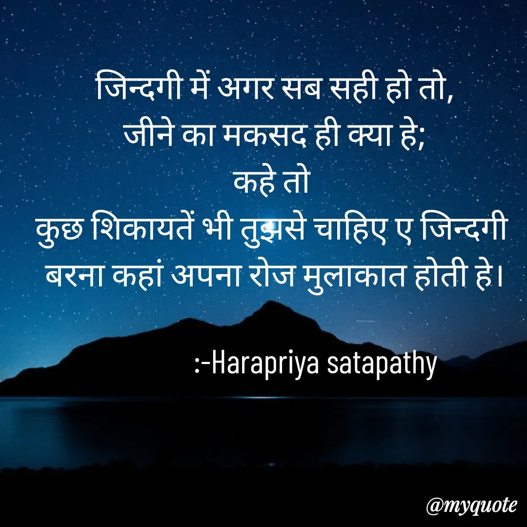 Quote by Harapriya Satapathy - जिन्दगी में अगर सब सही हो तो,
जीने का मकसद ही क्या हे;
कहे तो 
कुछ शिकायतें भी तुझसे चाहिए ए जिन्दगी 
बरना कहां अपना रोज मुलाकात होती हे।

             :-Harapriya satapathy 
 - Made using Quotes Creator App, Post Maker App
