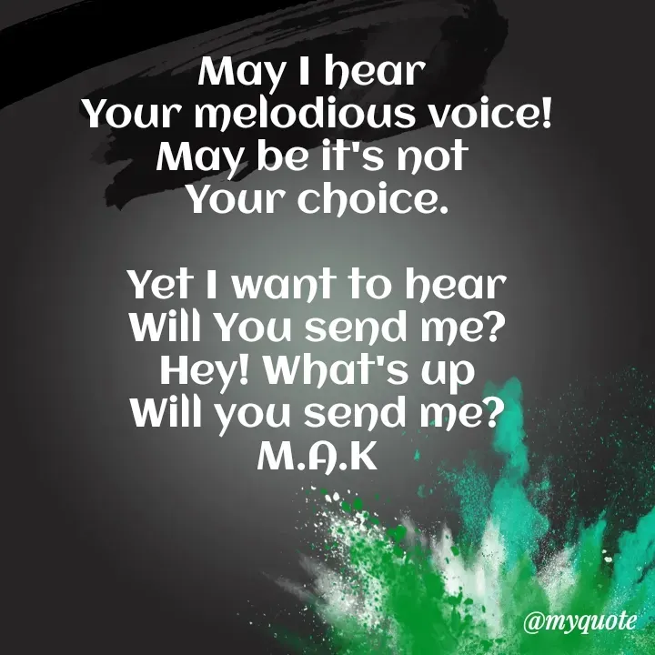 Quote by MAHFUJA AKTER M.A.K - May I hear 
Your melodious voice!
May be it's not 
Your choice.

Yet I want to hear
Will You send me?
Hey! What's up
Will you send me?
M.A.K - Made using Quotes Creator App, Post Maker App