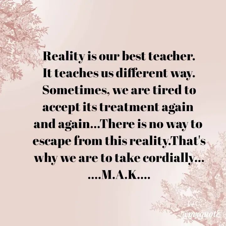 Quote by MAHFUJA AKTER M.A.K - Reality is our best teacher.
It teaches us different way.
Sometimes, we are tired to
accept its treatment again 
and again...There is no way to 
escape from this reality.That's
why we are to take cordially...
....M.A.K.... - Made using Quotes Creator App, Post Maker App