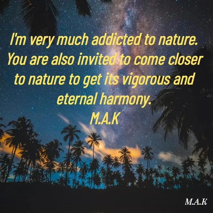 Quote by MAHFUJA AKTER M.A.K - I'm very much addicted to nature.
You are also invited to come closer to nature to get its vigorous and eternal harmony.
M.A.K - Made using Quotes Creator App, Post Maker App