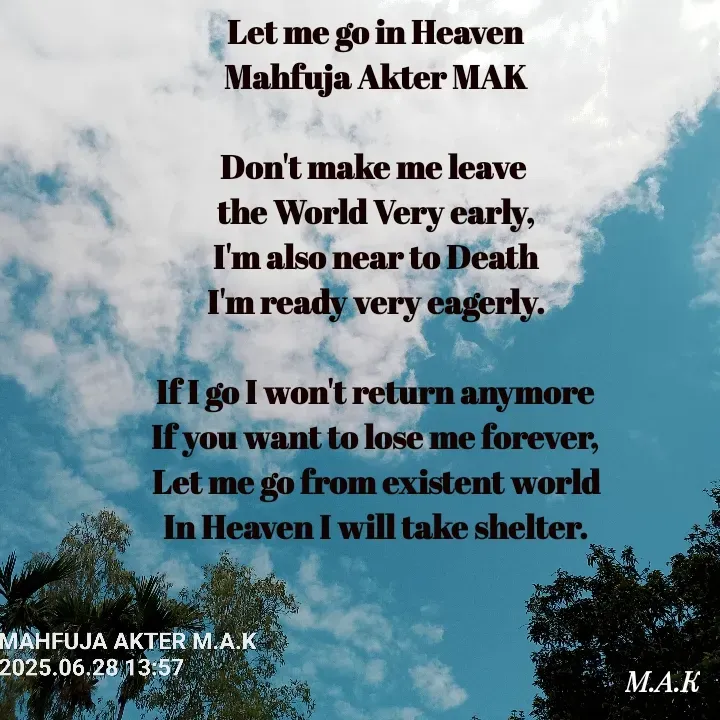Quote by MAHFUJA AKTER M.A.K - Let me go in Heaven
Mahfuja Akter MAK

Don't make me leave 
the World Very early,
I'm also near to Death
I'm ready very eagerly.

If I go I won't return anymore
If you want to lose me forever,
Let me go from existent world
In Heaven I will take shelter. - Made using Quotes Creator App, Post Maker App