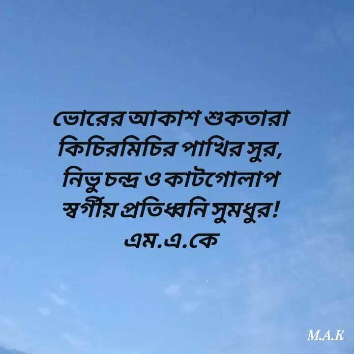 Quote by MAHFUJA AKTER M.A.K - ভোরের আকাশ শুকতারা
কিচিরমিচির পাখির সুর,
নিভু চন্দ্র ও কাটগোলাপ
স্বর্গীয় প্রতিধ্বনি সুমধুর!
এম.এ.কে - Made using Quotes Creator App, Post Maker App