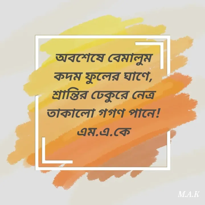 Quote by MAHFUJA AKTER M.A.K - অবশেষে বেমালুম
কদম ফুলের ঘাণে,
শ্রান্তির ঢেকুরে নেত্র
তাকালো গগণ পানে!
এম.এ.কে - Made using Quotes Creator App, Post Maker App