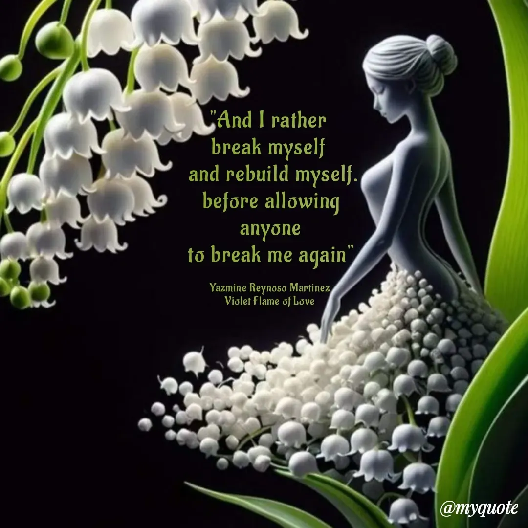 Quote by Yazmine Reynoso Martinez {Violet Flame of love } - "And I rather 
break myself 
 and rebuild myself.
 before allowing 
 anyone 
to break me again"

Yazmine Reynoso Martinez 
Violet Flame of Love  - Made using Quotes Creator App, Post Maker App
