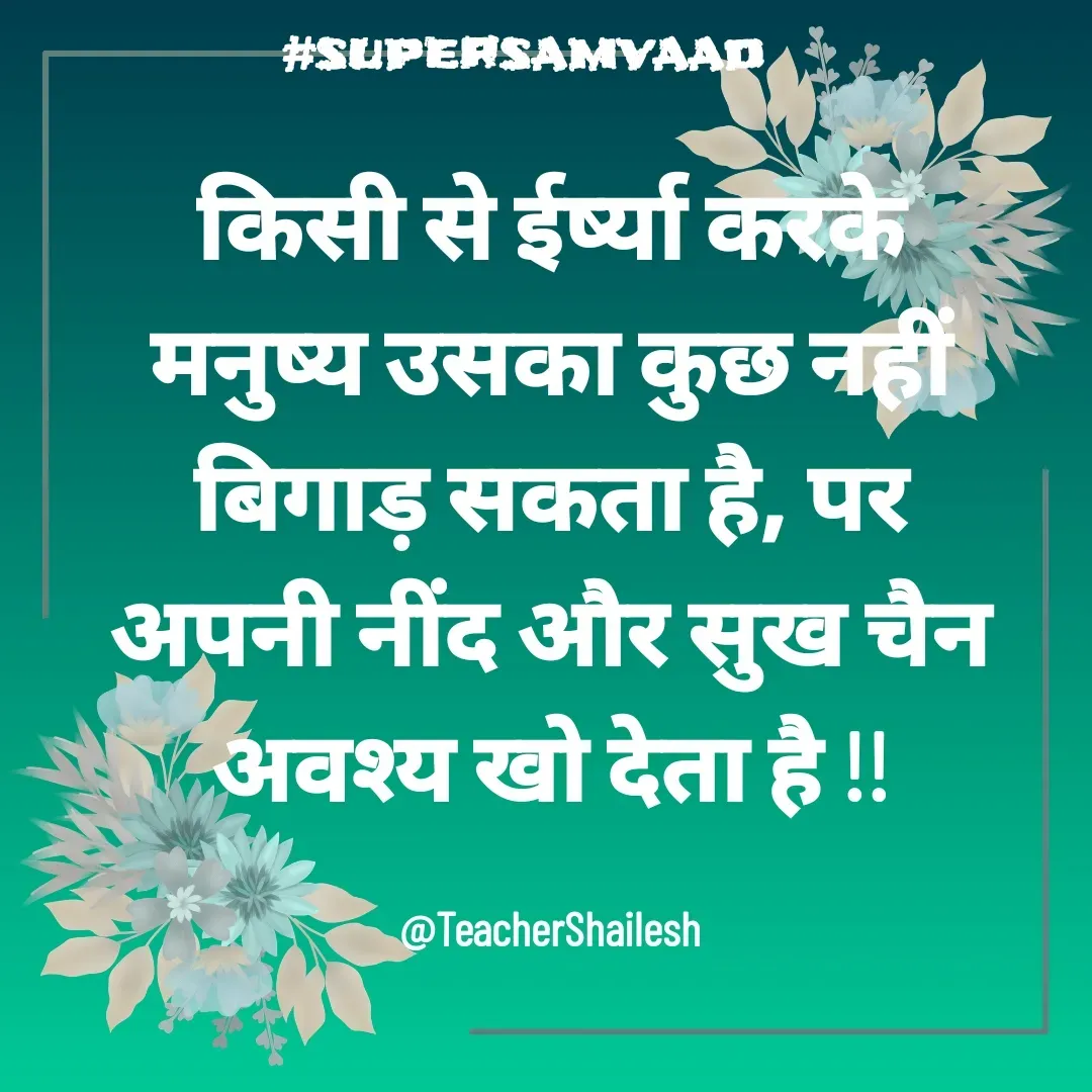 Quote by Teacher Shailesh - किसी से ईर्ष्या करके मनुष्य उसका कुछ नहीं बिगाड़ सकता है, पर अपनी नींद और सुख चैन अवश्य खो देता है !!

 @TeacherShailesh  - Made using Quotes Creator App, Post Maker App