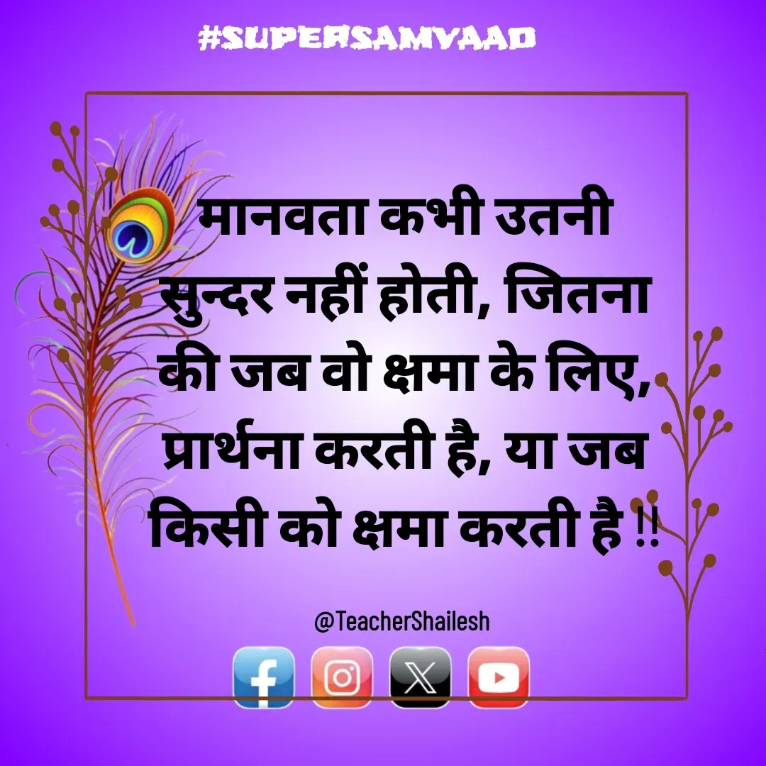 Quote by Teacher Shailesh - मानवता कभी उतनी सुन्दर नहीं होती, जितना की जब वो क्षमा के लिए, प्रार्थना करती है, या जब किसी को क्षमा करती है !!

@TeacherShailesh  - Made using Quotes Creator App, Post Maker App