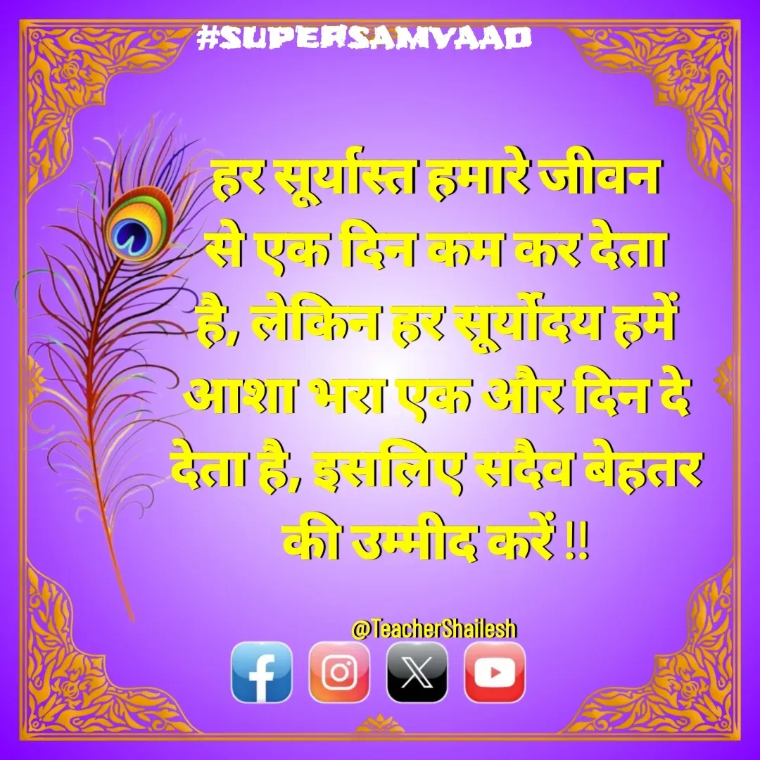 Quote by Teacher Shailesh - हर सूर्यास्त हमारे जीवन से एक दिन कम कर देता है, लेकिन हर सूर्योदय हमें आशा भरा एक और दिन दे देता है, इसलिए सदैव बेहतर की उम्मीद करें !!

@TeacherShailesh  - Made using Quotes Creator App, Post Maker App
