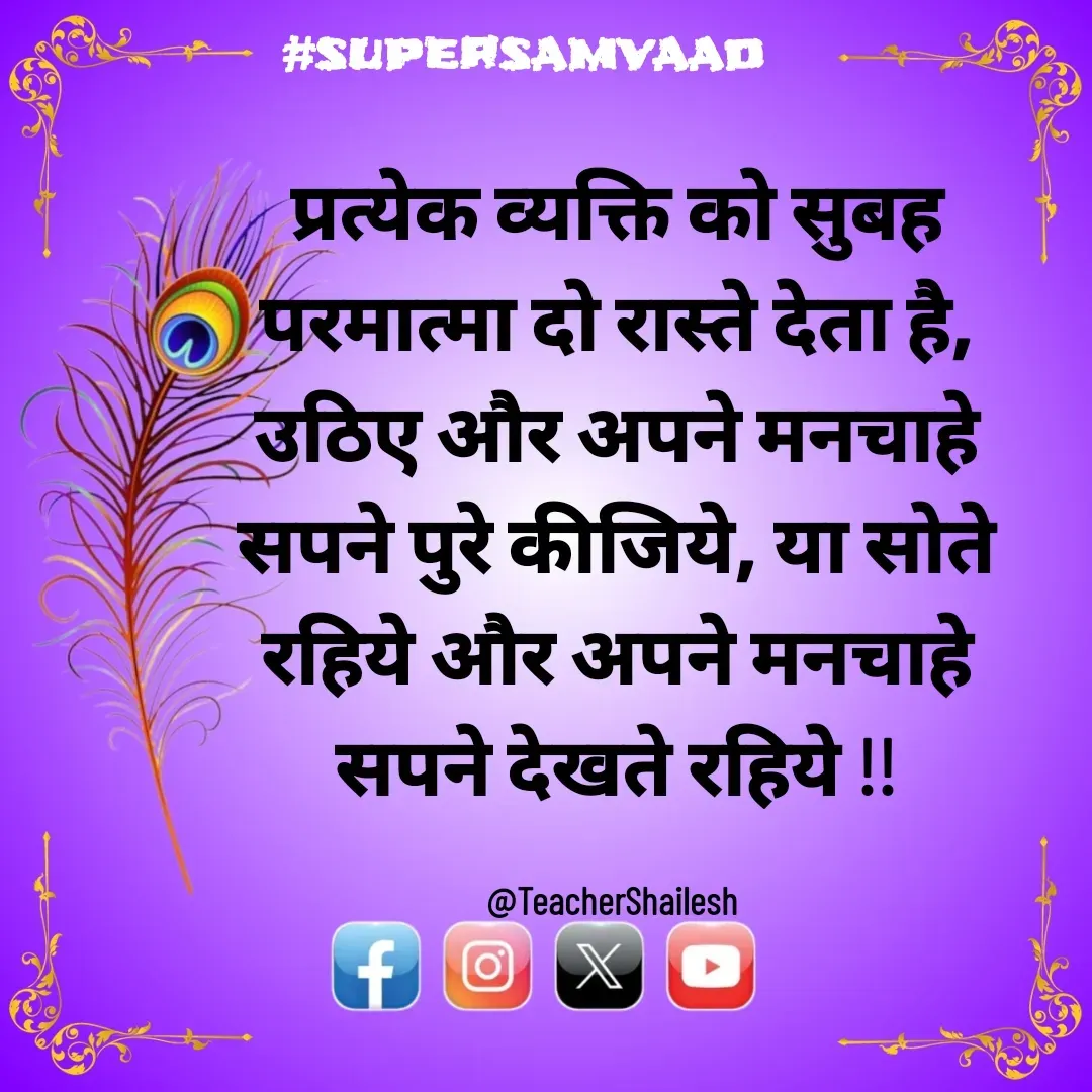 Quote by Teacher Shailesh - प्रत्येक व्यक्ति को सुबह परमात्मा दो रास्ते देता है, उठिए और अपने मनचाहे सपने पुरे कीजिये, या सोते रहिये और अपने मनचाहे सपने देखते रहिये !!

@TeacherShailesh  - Made using Quotes Creator App, Post Maker App