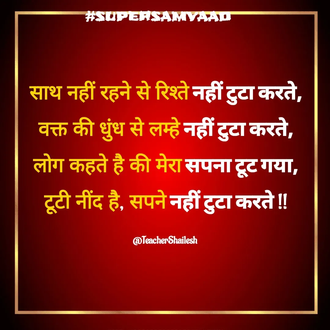 Quote by Teacher Shailesh - साथ नहीं रहने से रिश्ते नहीं टुटा करते,
वक्त की धुंध से लम्हे नहीं टुटा करते,
लोग कहते है की मेरा सपना टूट गया,
टूटी नींद है, सपने नहीं टुटा करते !!

@TeacherShailesh  - Made using Quotes Creator App, Post Maker App