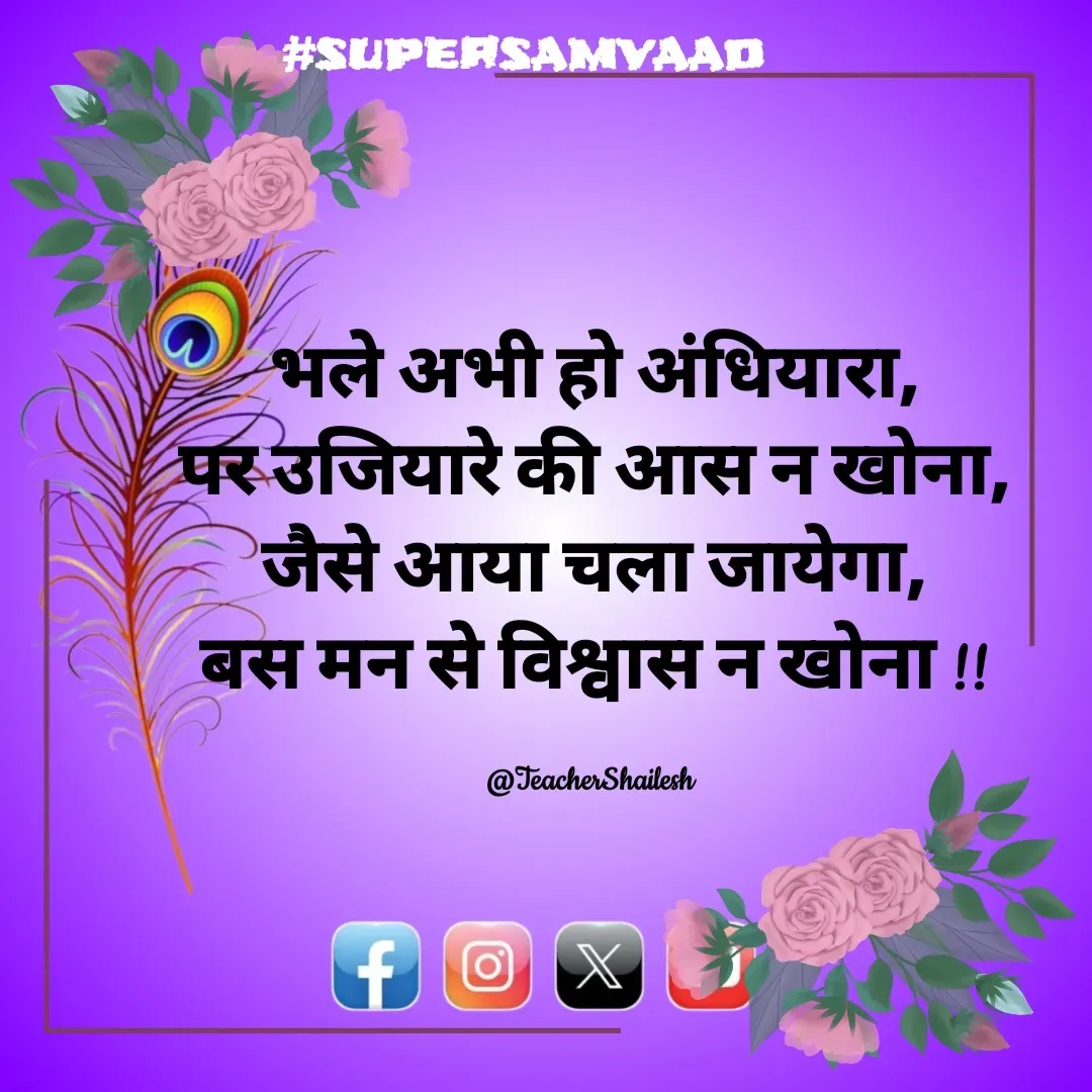 Quote by Teacher Shailesh - भले अभी हो अंधियारा,
पर उजियारे की आस न खोना,
जैसे आया चला जायेगा,
बस मन से विश्वास न खोना !!

@TeacherShailesh  - Made using Quotes Creator App, Post Maker App