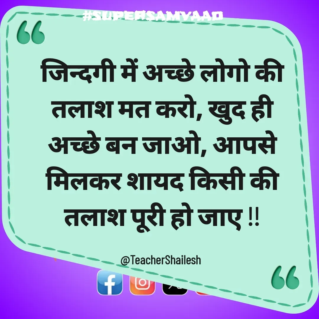 Quote by Teacher Shailesh - जिन्दगी में अच्छे लोगो की तलाश मत करो, खुद ही अच्छे बन जाओ, आपसे मिलकर शायद किसी की तलाश पूरी हो जाए !!

@TeacherShailesh  - Made using Quotes Creator App, Post Maker App