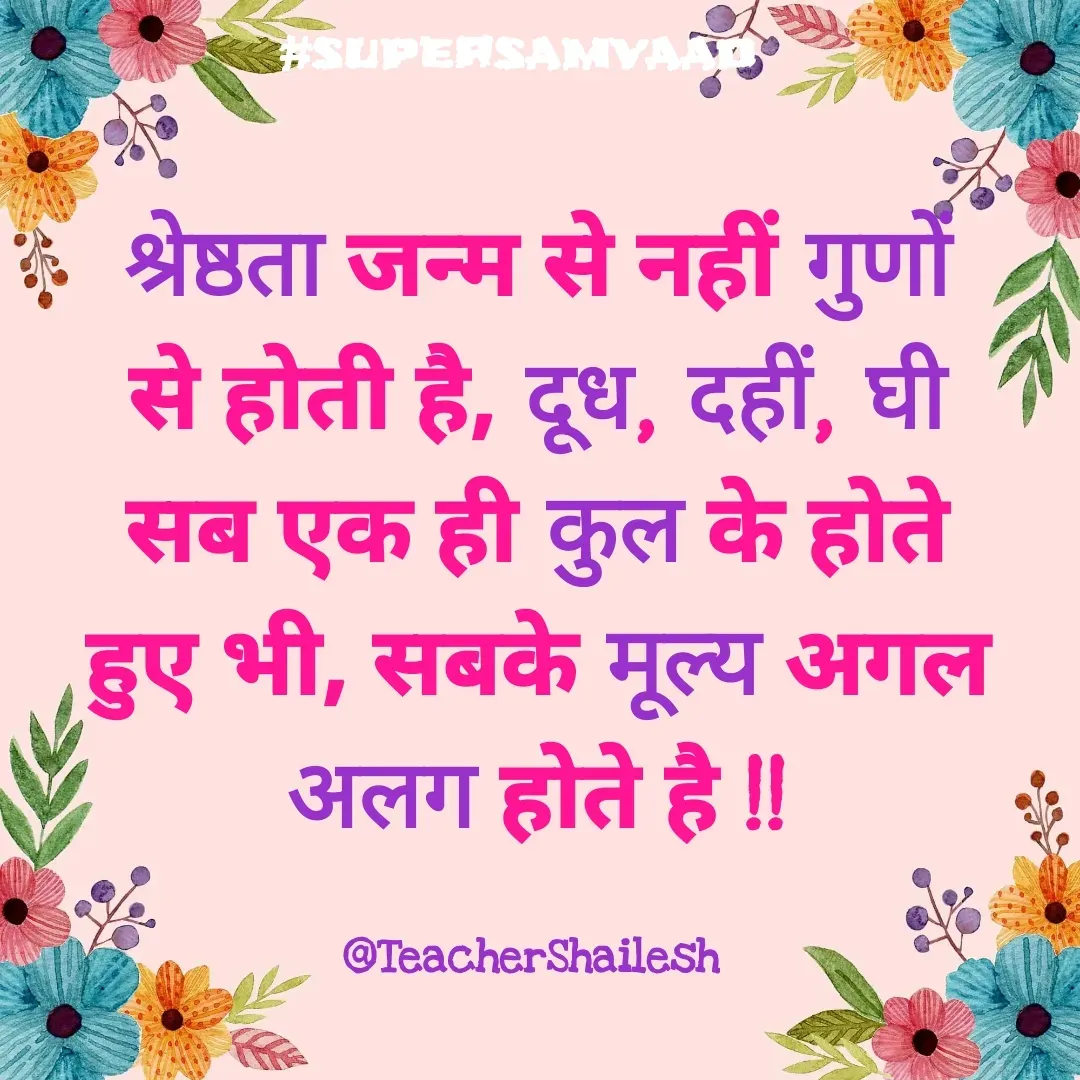 Quote by Teacher Shailesh - श्रेष्ठता जन्म से नहीं गुणों से होती है, दूध, दहीं, घी सब एक ही कुल के होते हुए भी, सबके मूल्य अगल अलग होते है !!

@TeacherShailesh  - Made using Quotes Creator App, Post Maker App