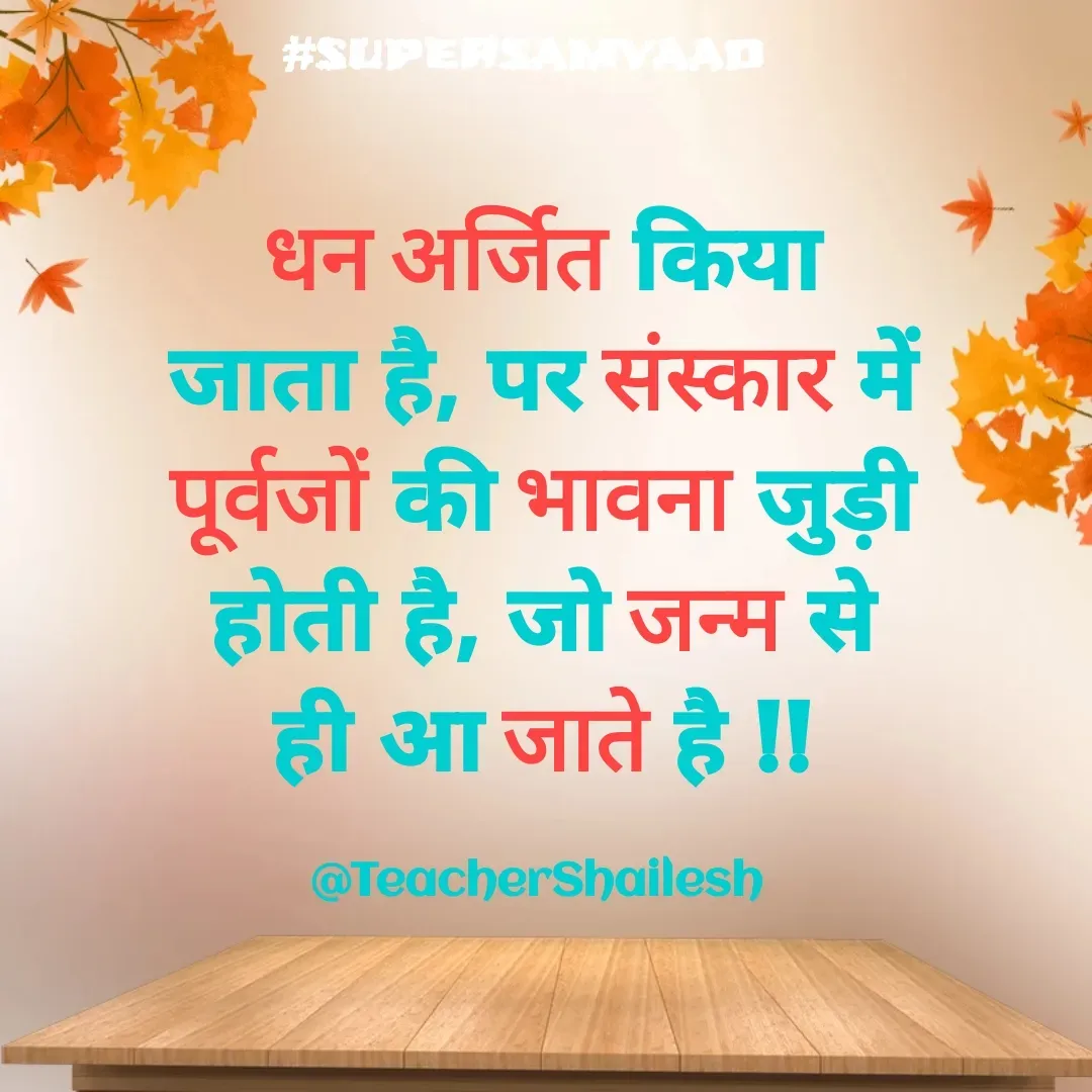 Quote by Teacher Shailesh - धन अर्जित किया जाता है, पर संस्कार में पूर्वजों की भावना जुड़ी होती है, जो जन्म से ही आ जाते है !!

@TeacherShailesh  - Made using Quotes Creator App, Post Maker App