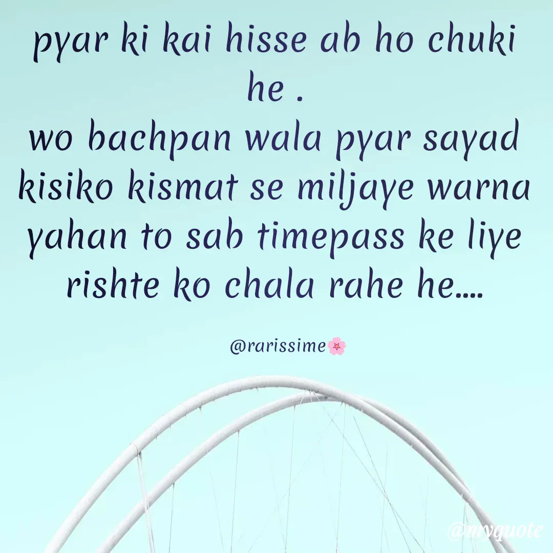 Quote by Rarissime 🌸 - pyar ki kai hisse ab ho chuki he .
wo bachpan wala pyar sayad kisiko kismat se miljaye warna yahan to sab timepass ke liye rishte ko chala rahe he....

     @rarissime🌸 - Made using Quotes Creator App, Post Maker App